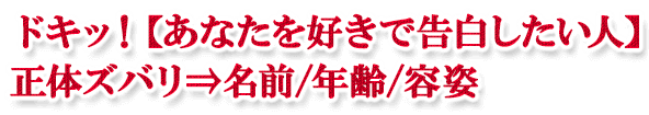 ドキッ!【あなたを好きで告白したい人】正体ズバリ⇒名前/年齢/容姿 ドキッ!【あなたを好きで告白したい人】正体ズバリ⇒名前/年齢/容姿