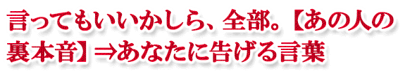 言ってもいいかしら、全部。【あの人の裏本音】⇒あなたに告げる言葉 言ってもいいかしら、全部。【あの人の裏本音】⇒あなたに告げる言葉
