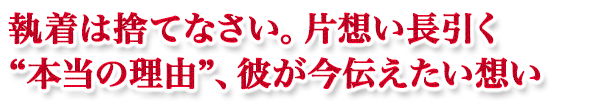 執着は捨てなさい。片想い長引く“本当の理由”、彼が今伝えたい想い 執着は捨てなさい。片想い長引く“本当の理由”、彼が今伝えたい想い