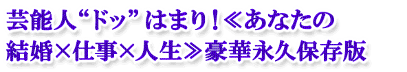 芸能人“ドッ”はまり!≪あなたの結婚×仕事×人生≫豪華永久保存版 芸能人“ドッ”はまり!≪あなたの結婚×仕事×人生≫豪華永久保存版